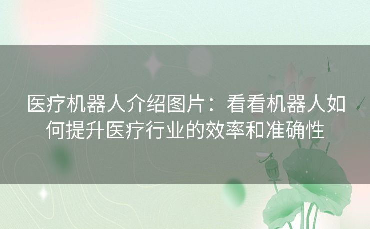 医疗机器人介绍图片：看看机器人如何提升医疗行业的效率和准确性