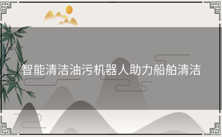 智能清洁油污机器人助力船舶清洁