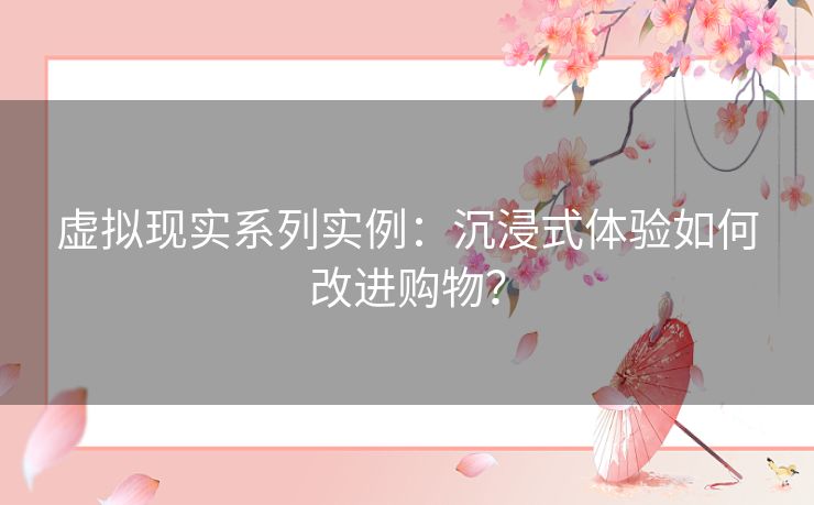 虚拟现实系列实例：沉浸式体验如何改进购物？