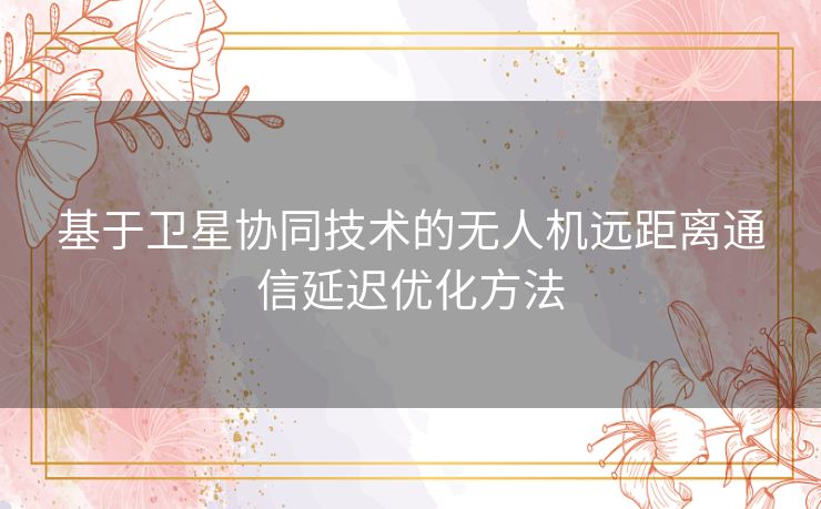 基于卫星协同技术的无人机远距离通信延迟优化方法