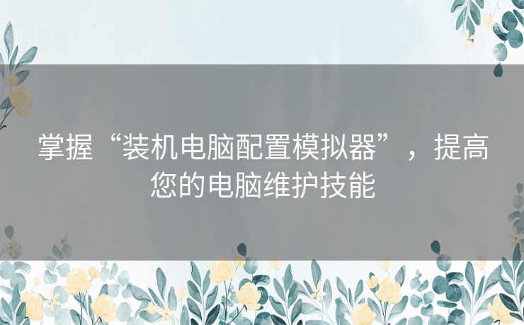掌握“装机电脑配置模拟器”，提高您的电脑维护技能
