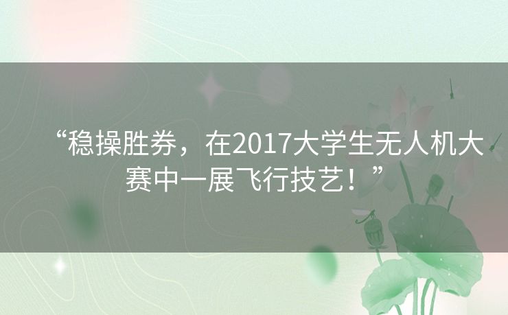 “稳操胜券，在2017大学生无人机大赛中一展飞行技艺！”