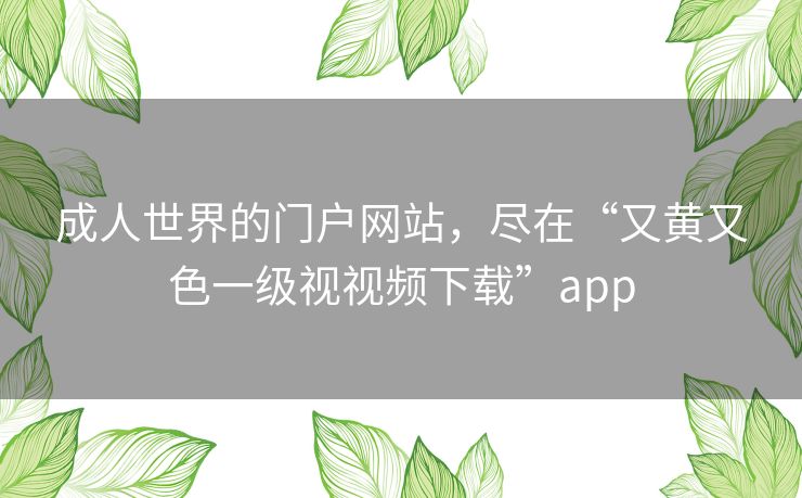 成人世界的门户网站，尽在“又黄又色一级视视频下载”app