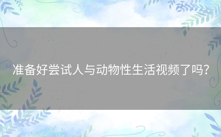 准备好尝试人与动物性生活视频了吗？