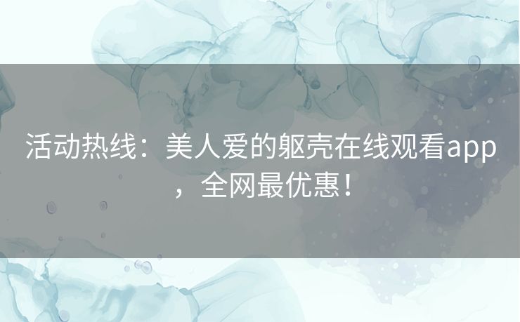 活动热线：美人爱的躯壳在线观看app，全网最优惠！
