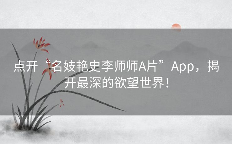 点开“名妓艳史李师师A片”App，揭开最深的欲望世界！