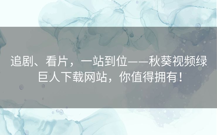 追剧、看片，一站到位——秋葵视频绿巨人下载网站，你值得拥有！