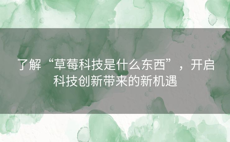 了解“草莓科技是什么东西”，开启科技创新带来的新机遇