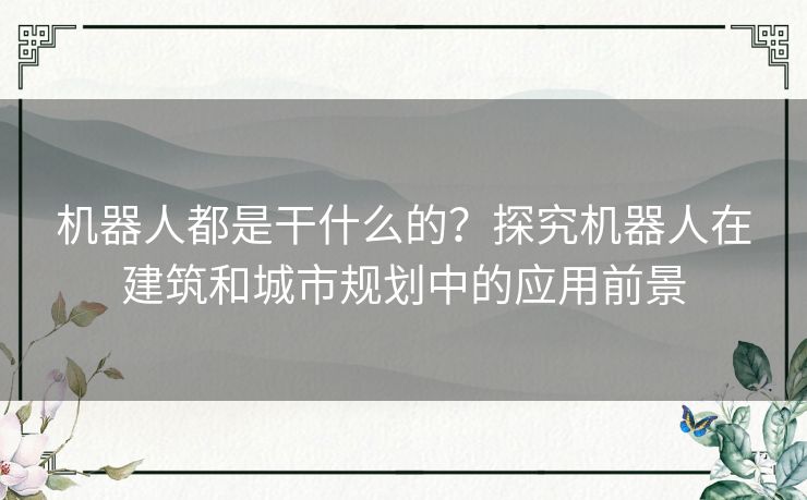 机器人都是干什么的？探究机器人在建筑和城市规划中的应用前景
