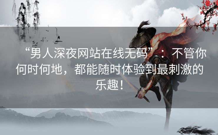 “男人深夜网站在线无码”：不管你何时何地，都能随时体验到最刺激的乐趣！
