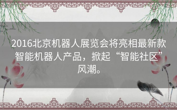 2016北京机器人展览会将亮相最新款智能机器人产品，掀起“智能社区”风潮。