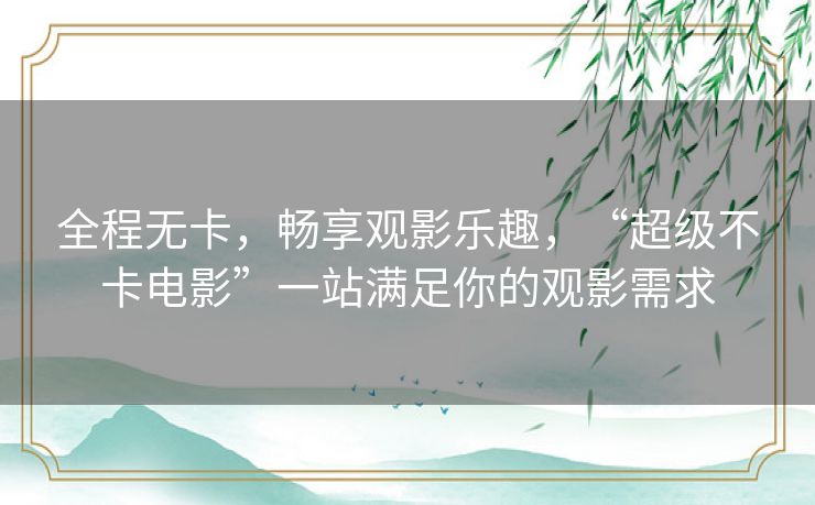 全程无卡，畅享观影乐趣，“超级不卡电影”一站满足你的观影需求