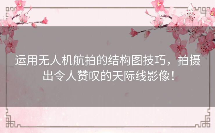 运用无人机航拍的结构图技巧，拍摄出令人赞叹的天际线影像！