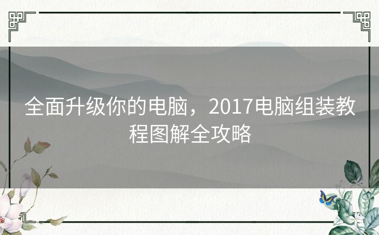 全面升级你的电脑，2017电脑组装教程图解全攻略