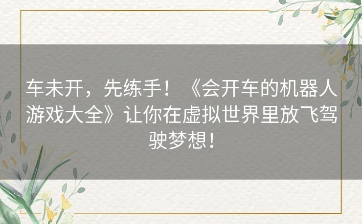 车未开，先练手！《会开车的机器人游戏大全》让你在虚拟世界里放飞驾驶梦想！