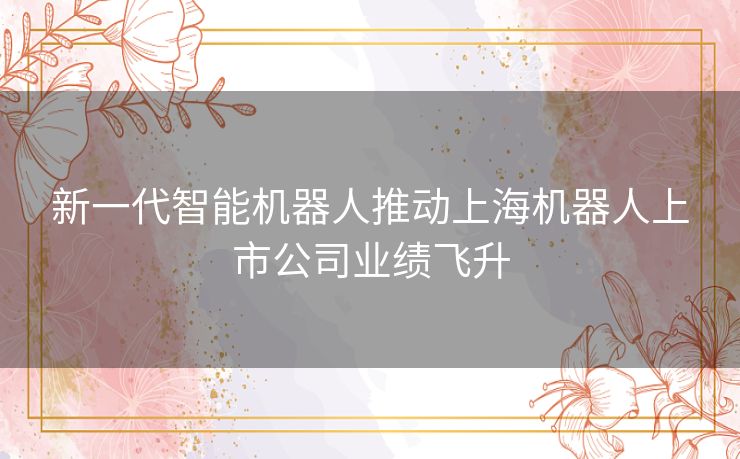 新一代智能机器人推动上海机器人上市公司业绩飞升