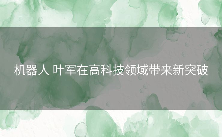 机器人 叶军在高科技领域带来新突破