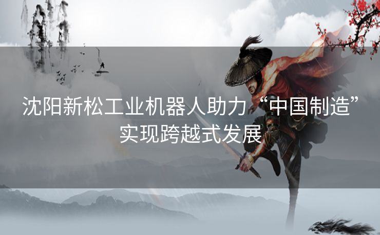 沈阳新松工业机器人助力“中国制造”实现跨越式发展