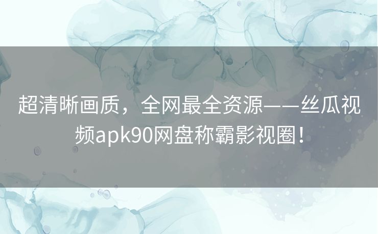 超清晰画质，全网最全资源——丝瓜视频apk90网盘称霸影视圈！
