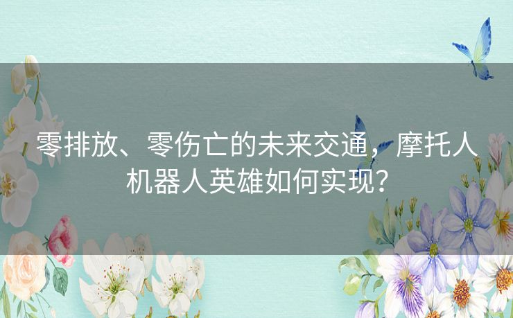 零排放、零伤亡的未来交通，摩托人机器人英雄如何实现？