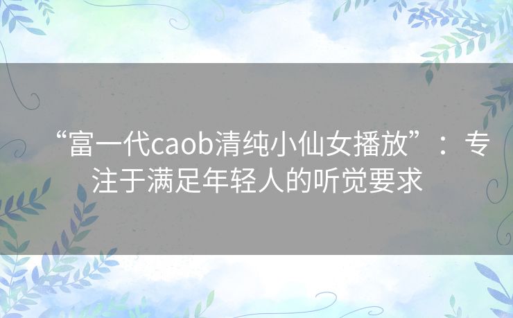 “富一代caob清纯小仙女播放”：专注于满足年轻人的听觉要求