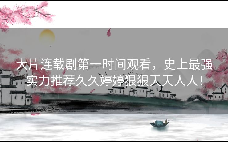大片连载剧第一时间观看，史上最强实力推荐久久婷婷狠狠天天人人！