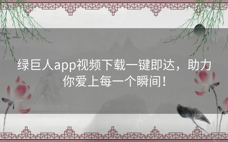 绿巨人app视频下载一键即达，助力你爱上每一个瞬间！