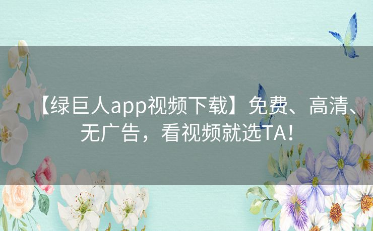 【绿巨人app视频下载】免费、高清、无广告，看视频就选TA！
