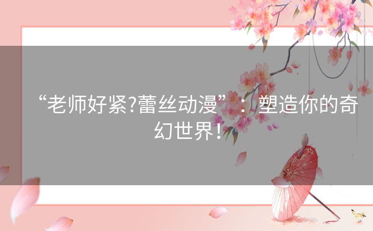 “老师好紧?蕾丝动漫”：塑造你的奇幻世界！