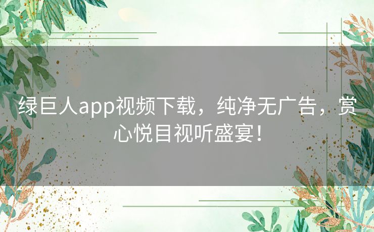 绿巨人app视频下载，纯净无广告，赏心悦目视听盛宴！
