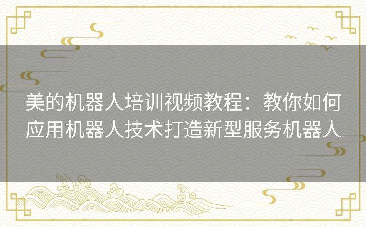美的机器人培训视频教程：教你如何应用机器人技术打造新型服务机器人