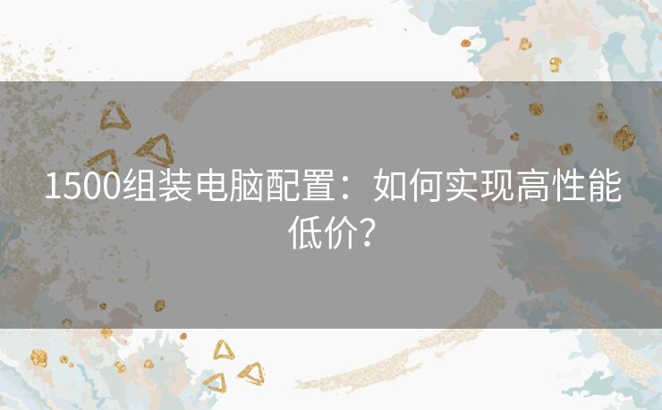 1500组装电脑配置：如何实现高性能低价？