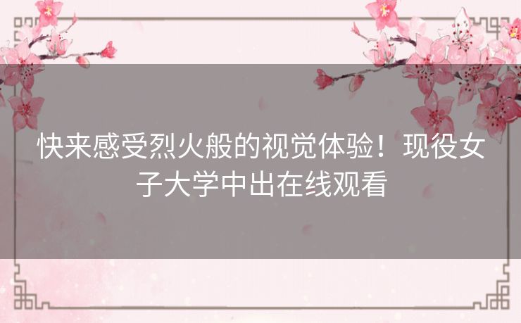 快来感受烈火般的视觉体验！现役女子大学中出在线观看