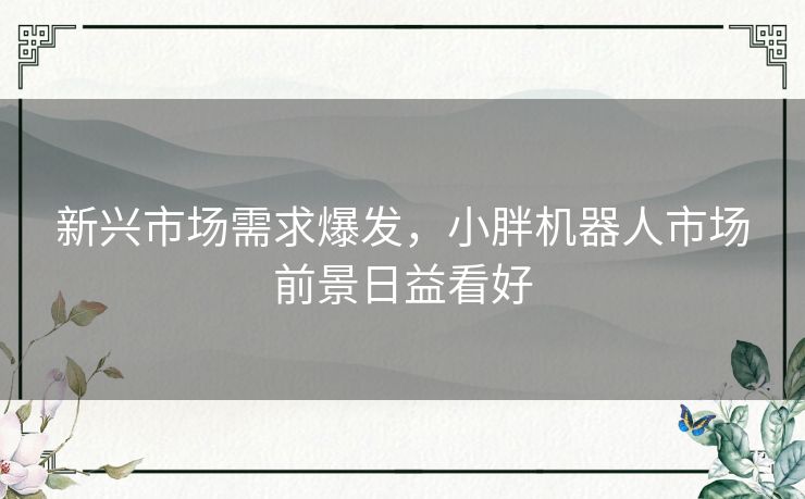 新兴市场需求爆发，小胖机器人市场前景日益看好