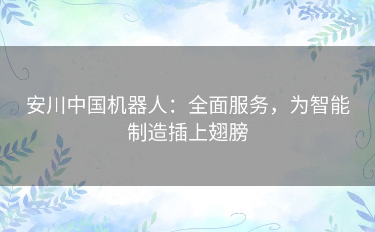 安川中国机器人：全面服务，为智能制造插上翅膀