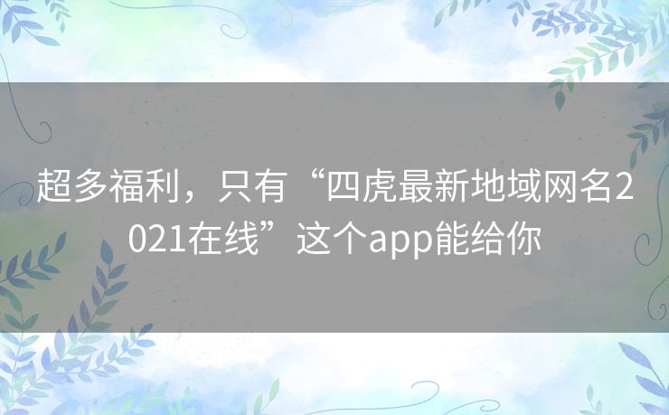 超多福利，只有“四虎最新地域网名2021在线”这个app能给你