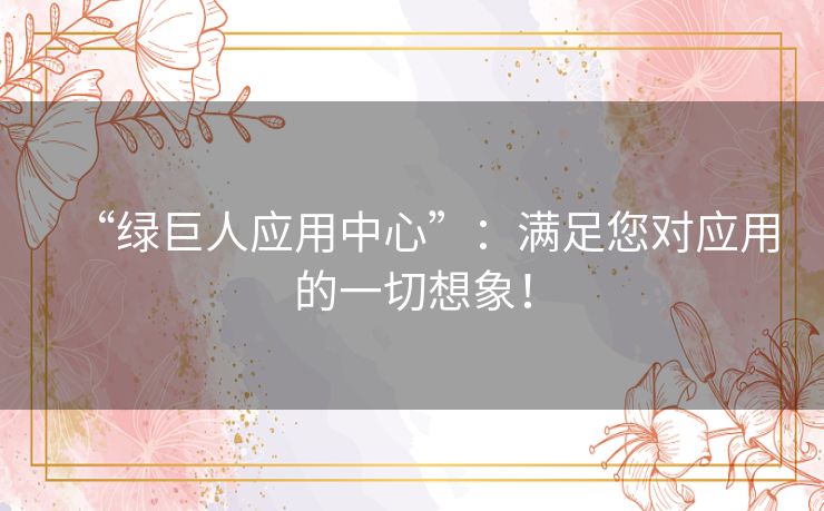 “绿巨人应用中心”：满足您对应用的一切想象！