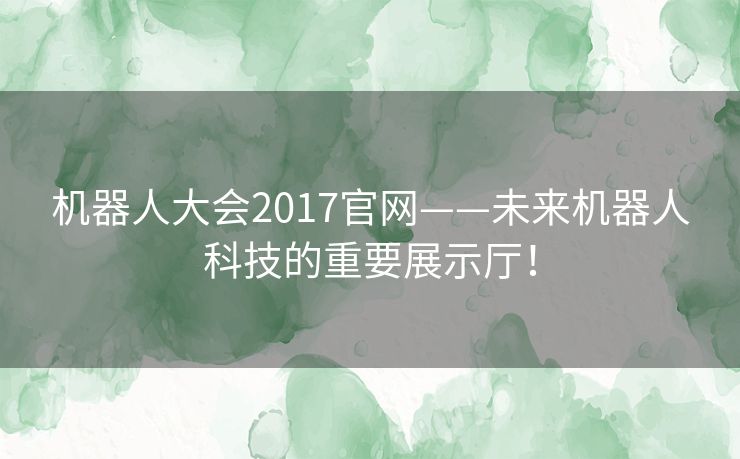机器人大会2017官网——未来机器人科技的重要展示厅！