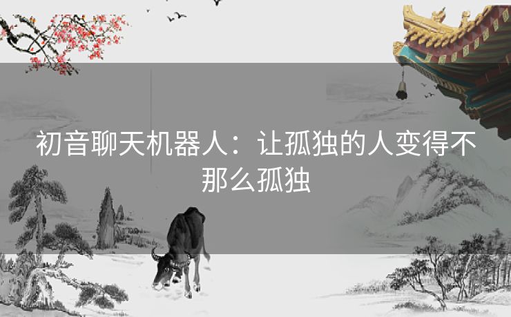 初音聊天机器人：让孤独的人变得不那么孤独