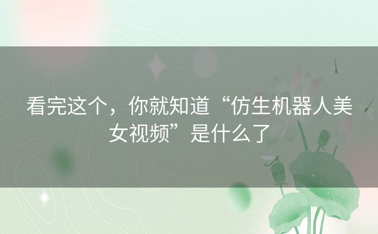看完这个，你就知道“仿生机器人美女视频”是什么了