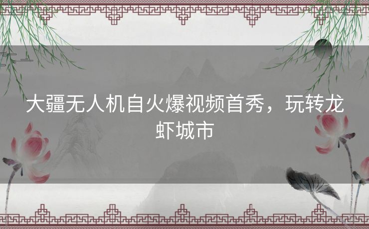 大疆无人机自火爆视频首秀，玩转龙虾城市
