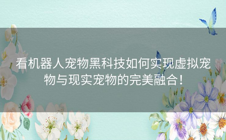看机器人宠物黑科技如何实现虚拟宠物与现实宠物的完美融合！
