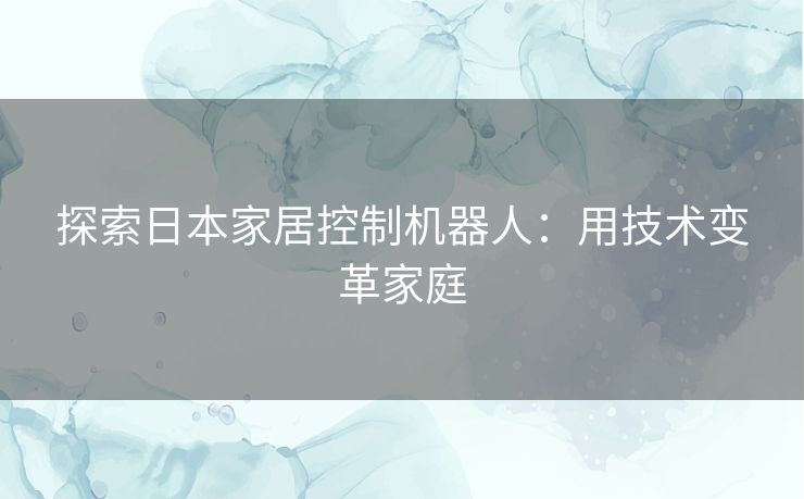 探索日本家居控制机器人：用技术变革家庭