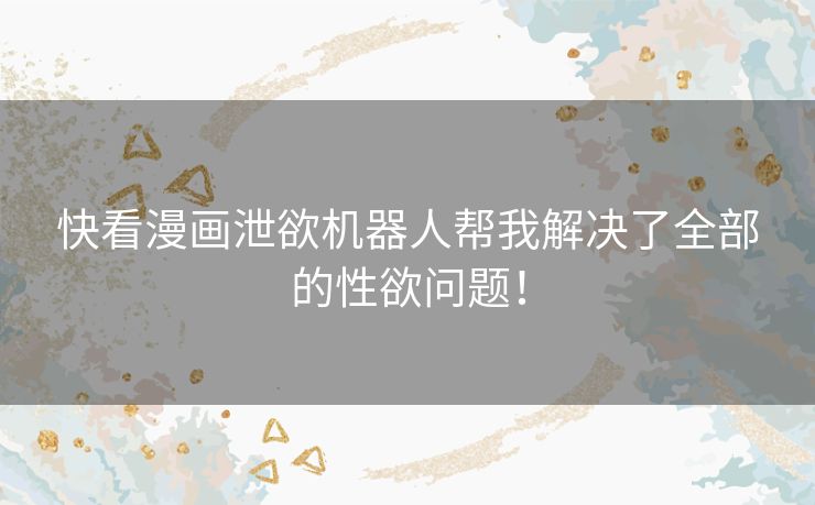 快看漫画泄欲机器人帮我解决了全部的性欲问题！