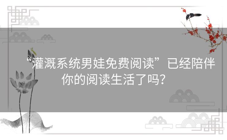 “灌溉系统男娃免费阅读”已经陪伴你的阅读生活了吗？