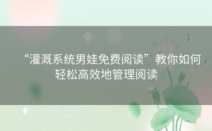 “灌溉系统男娃免费阅读”教你如何轻松高效地管理阅读
