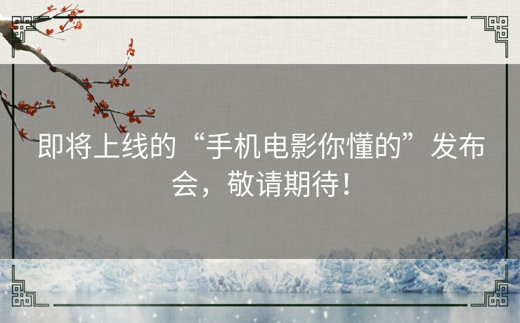 即将上线的“手机电影你懂的”发布会，敬请期待！