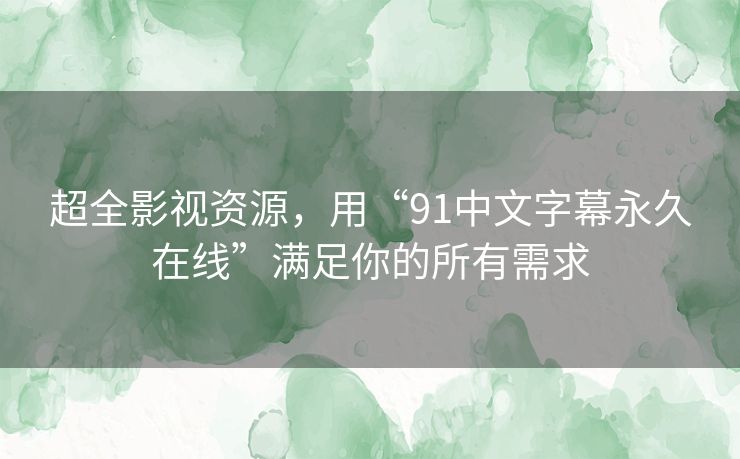 超全影视资源，用“91中文字幕永久在线”满足你的所有需求