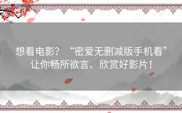 想看电影？“密爱无删减版手机看”让你畅所欲言、欣赏好影片！