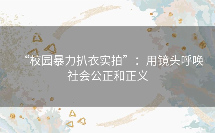 “校园暴力扒衣实拍”：用镜头呼唤社会公正和正义